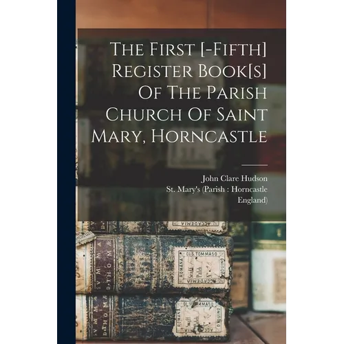 The First [-fifth] Register Book[s] Of The Parish Church Of Saint Mary, Horncastle - Paperback