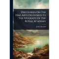 Discourses On The Fine Arts Delivered To The Students Of The Royal Academy - Paperback
