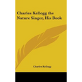 Charles Kellogg the Nature Singer, His Book - Hardcover