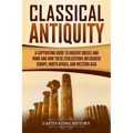 Classical Antiquity: A Captivating Guide to Ancient Greece and Rome and How These Civilizations Influenced Europe, North Africa, and Western Asia - Paperback