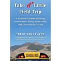 Take A Little Field Trip: A Teacher's Guide to Going Somewhere, Doing Something, and Learning by Living - Paperback