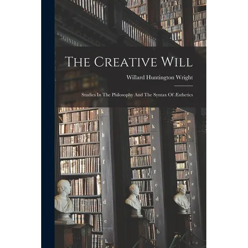 The Creative Will: Studies In The Philosophy And The Syntax Of Æsthetics - Paperback