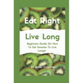 Eat Right Live Long: Beginners Guide On How To Eat Smarter To Live Longer - Paperback