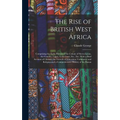 The Rise of British West Africa: Comprising the Early History of the Colony of Sierra Leone, the Gambia, Lagos, Gold Coast, Etc., Etc. With a Brief Ac - Hardcover