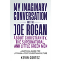 My Imaginary Conversation with Joe Rogan About Christianity, the Supernatural, and Little Green Men: A Survival Guide for Living in a Post-Christian C - Paperback