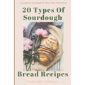 20 Types Of Sourdough Bread Recipes: Scrumptious Sourdough For You & Your Loved Ones - Paperback