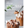 The Amazing Mousse Recipe Book: Many Mouthwatering Mousses to Easily Make at Home - Paperback