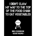 I Didn't Claw My Way to the Top of the Food Chain to Eat Vegetables: BBQ Cookbook - Secret Recipes for Men - Paperback