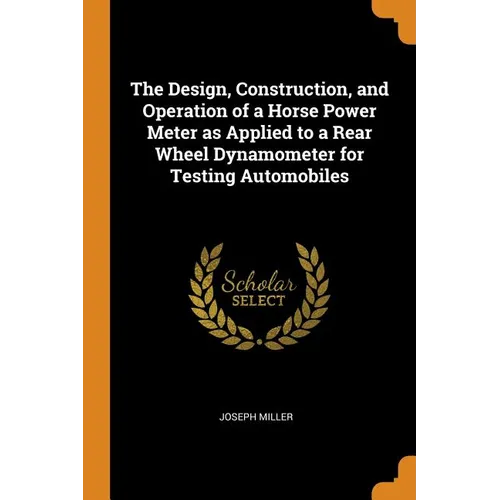 The Design, Construction, and Operation of a Horse Power Meter as Applied to a Rear Wheel Dynamometer for Testing Automobiles - Paperback