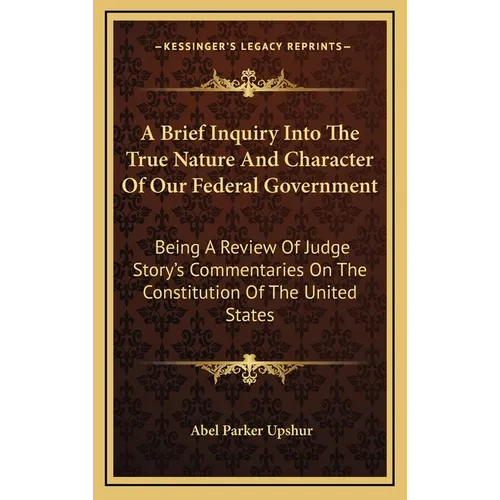 A Brief Inquiry Into The True Nature And Character Of Our Federal Government: Being A Review Of Judge Story's Commentaries On The Constitution Of The - Hardcover