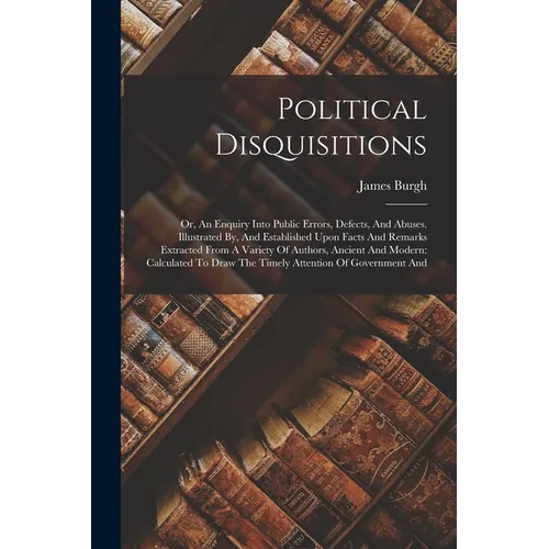 Political Disquisitions: Or, An Enquiry Into Public Errors, Defects, And Abuses. Illustrated By, And Established Upon Facts And Remarks Extract - Paperback