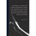 Nothing Gained by Overcrowding! How the Garden City Type of Development may Benefit Both Owner and Occupier - Hardcover