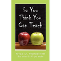 So You Think You Can Teach: Short Stories of a 40 Year Teacher - Paperback