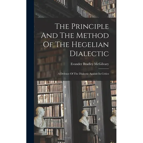 The Principle And The Method Of The Hegelian Dialectic: A Defence Of The Dialectic Against Its Critics - Hardcover