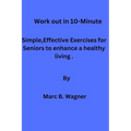 Work out in 10-Minute: Simple, Effective Exercises for Seniors to enhance a healthy living. - Paperback