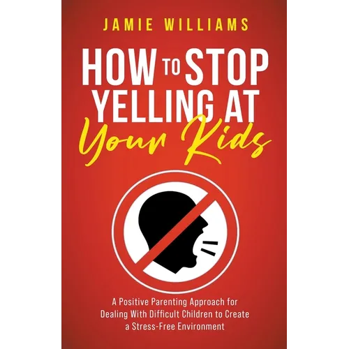 How to Stop Yelling at Your Kids: A Positive Parenting Approach for Dealing with Difficult Children to Create a Stress-Free Environment - Paperback
