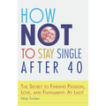 How Not to Stay Single after 40: The Secret to Finding Passion, Love, and Fulfillment- At Last! - Paperback