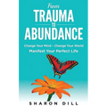 From Trauma To Abundance: Change Your Mind - Change Your World - Manifest Your Perfect Life - Paperback