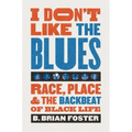 I Don't Like the Blues: Race, Place, and the Backbeat of Black Life - Paperback