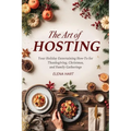 The Art of Hosting: Your Complete Family Gathering cookbook to Home Entertaining with Thanksgiving Hosting Tips, Christmas Hosting Essentials & Conver - Paperback