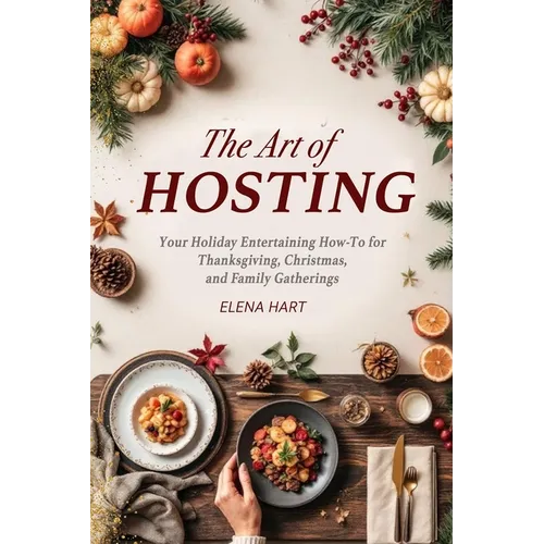 The Art of Hosting: Your Complete Family Gathering cookbook to Home Entertaining with Thanksgiving Hosting Tips, Christmas Hosting Essentials & Conver - Paperback
