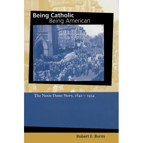 Being Catholic, Being American: The Notre Dame Story, 1842-1934 - Hardcover