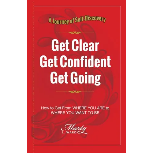 Get Clear Get Confident Get Going: A Journey of Self-Discovery How To Get From Where You Are to Where You Want to Be - Paperback