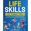 Life Skills for Teenage Girls: A Comprehensive Guide to Navigating Difficult Choices, Conquering Peer Pressure, Managing Money, Self-Care, and More - Paperback