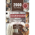 Gluten-Free Sourdough Bread Machine Cookbook: A Beginner's Step-By-Step Guide To Baking Homemade Irresistible No-Wheat Loaves With Your Bread Maker - Paperback