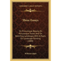 Three Essays: On Picturesque Beauty, On Picturesque Travel, And On Sketching Landscape, With A Poem, On Landscape Painting (1808) - Paperback
