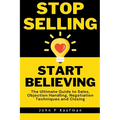 Stop Selling Start Believing: The Ultimate Guide to Sales, Objection Handling, Negotiation Techniques and Closing - Paperback