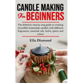 Candle Making For Beginners: The definitive step by step guide to creating incredible homemade candles with different fragrances, essential oils, h - Paperback