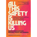 All This Safety Is Killing Us: Health Justice Beyond Prisons, Police, and Borders--Abolitionist Frameworks and Practices from Clinicians, Organizers, - Paperback