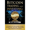 Bitcoin Trading and Investing: A Complete Beginners Guide to Buying, Selling, Investing and Trading Bitcoins - Paperback