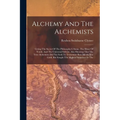 Alchemy And The Alchemists: Giving The Secret Of The Philosopher's Stone, The Elixer Of Youth, And The Universal Solvent. Also Showing That The Tr - Paperback