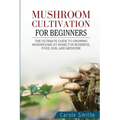 Mushroom cultivation for beginners: The Ultimate Guide To Growing Mushrooms At Home For Business, Food, Soil And Medicine - Paperback