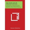 The Story Life Of Abraham Lincoln: A Biography Composed Of Five Hundred True Stories Told By Abraham Lincoln And His Friends - Paperback