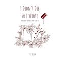 I Didn't Die So I Wrote: Poems and Journals from 13 to 26 - Paperback