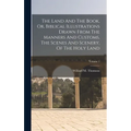 The Land And The Book, Or, Biblical Illustrations Drawn From The Manners And Customs, The Scenes And Scenery, Of The Holy Land; Volume 1 - Hardcover