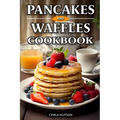Pancakes And Waffles Cookbook: Delicious Homemade Pancake And Waffle Recipes For Breakfast, Lunch, Or Snacks - Paperback