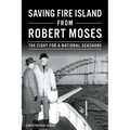 Saving Fire Island from Robert Moses: The Fight for a National Seashore - Paperback