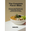 The Complete Flavor Bible: Discover And Elevate Your Cooking Skills, And Create Memorable Dining Experiences At Home - Paperback