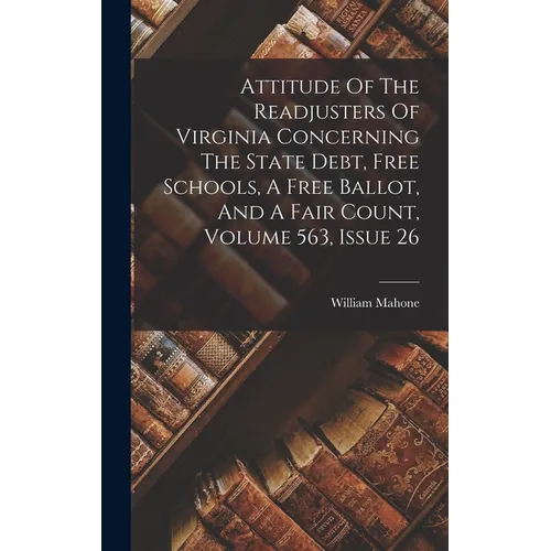 Attitude Of The Readjusters Of Virginia Concerning The State Debt, Free Schools, A Free Ballot, And A Fair Count, Volume 563, Issue 26 - Hardcover