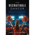 The Recruitable Dancer: The Essential Guide to Navigating College Admissions and the Dance Team Journey - Paperback