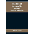 The Life of Lorenzo De' Medici: Called the Magnificent - Paperback