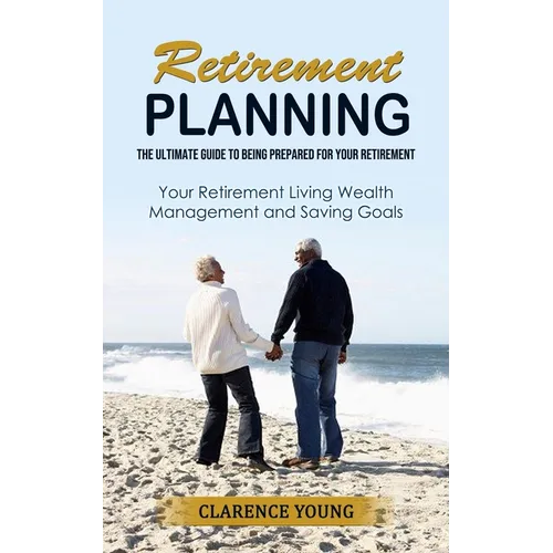 Retirement Planning: The Ultimate Guide to Being Prepared for Your Retirement (Your Retirement Living Wealth Management and Saving Goals) - Paperback