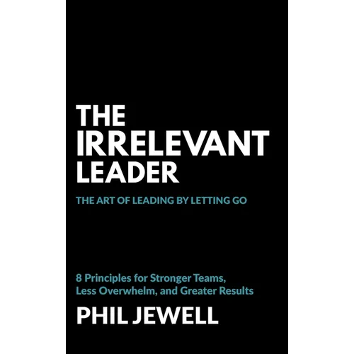 The Irrelevant Leader: The Art of Leading By Letting Go, 8 Principles for Stronger Teams, Less Overwhelm, and Greater Results - Hardcover