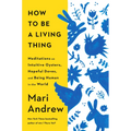 How to Be a Living Thing: Meditations on Intuitive Oysters, Hopeful Doves, and Being Human in the World - Hardcover
