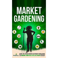 Market Gardening: Step-By-Step Guide to Start Your Own Small Scale Organic Farm in as Little as 30 Days Without Stress or Extra work - Hardcover