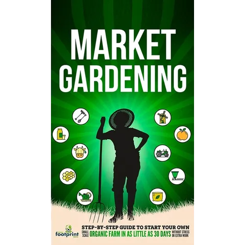 Market Gardening: Step-By-Step Guide to Start Your Own Small Scale Organic Farm in as Little as 30 Days Without Stress or Extra work - Hardcover